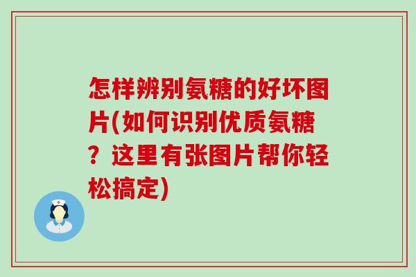 怎样辨别氨糖的好坏图片(如何识别优质氨糖?这里有张图片帮你轻松搞定)-第1张图片-氨糖科普网 怎样辨别氨糖的好坏图片(如何识别优质氨糖?这里有张图片帮你轻松搞定)-第1张图片-氨糖科普网
