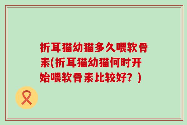 折耳猫幼猫多久喂软骨素(折耳猫幼猫何时开始喂软骨素比较好？)-第1张图片-氨糖科普网