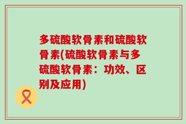 多硫酸软骨素和硫酸软骨素(硫酸软骨素与多硫酸软骨素:功效、区别及应用)-第1张图片-氨糖科普网 多硫酸软骨素和硫酸软骨素(硫酸软骨素与多硫酸软骨素:功效、区别及应用)-第1张图片-氨糖科普网