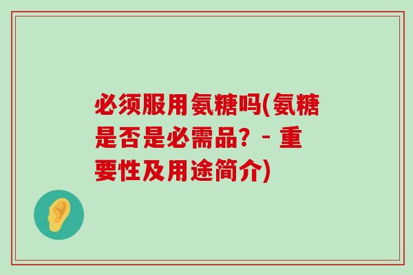 必须服用氨糖吗(氨糖是否是必需品?- 重要性及用途简介)-第1张图片-氨糖科普网 必须服用氨糖吗(氨糖是否是必需品?- 重要性及用途简介)-第1张图片-氨糖科普网