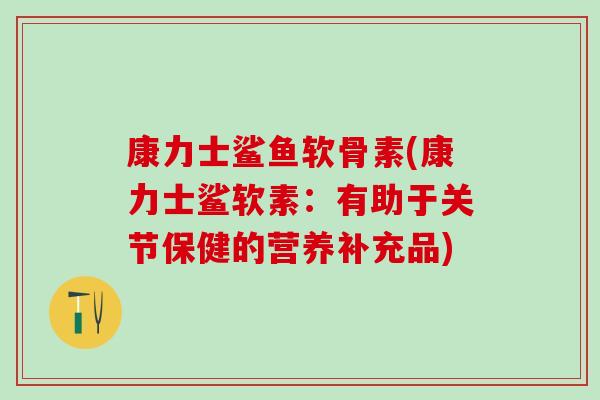 康力士鲨鱼软骨素(康力士鲨软素:有助于关节保健的营养补充品)-第1张图片-氨糖科普网 康力士鲨鱼软骨素(康力士鲨软素:有助于关节保健的营养补充品)-第1张图片-氨糖科普网