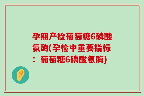 孕期产检葡萄糖6磷酸氨酶(孕检中重要指标:葡萄糖6磷酸氨酶)-第1张图片-氨糖科普网 孕期产检葡萄糖6磷酸氨酶(孕检中重要指标:葡萄糖6磷酸氨酶)-第1张图片-氨糖科普网