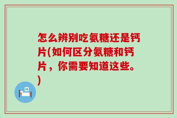 怎么辨别吃氨糖还是钙片(如何区分氨糖和钙片,你需要知道这些。)-第1张图片-氨糖科普网 怎么辨别吃氨糖还是钙片(如何区分氨糖和钙片,你需要知道这些。)-第1张图片-氨糖科普网