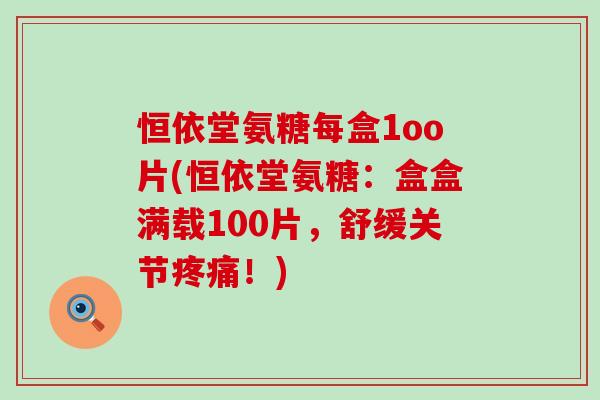 恒依堂氨糖每盒1oo片(恒依堂氨糖:盒盒满载100片,舒缓关节疼痛!)-第1张图片-氨糖科普网 恒依堂氨糖每盒1oo片(恒依堂氨糖:盒盒满载100片,舒缓关节疼痛!)-第1张图片-氨糖科普网