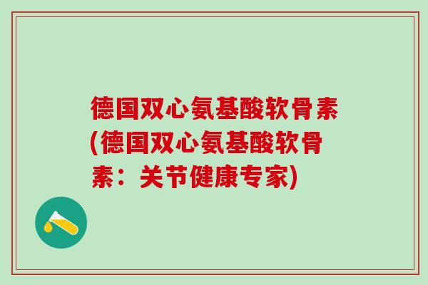 德国双心氨基酸软骨素(德国双心氨基酸软骨素:关节健康专家)-第1张图片-氨糖科普网 德国双心氨基酸软骨素(德国双心氨基酸软骨素:关节健康专家)-第1张图片-氨糖科普网
