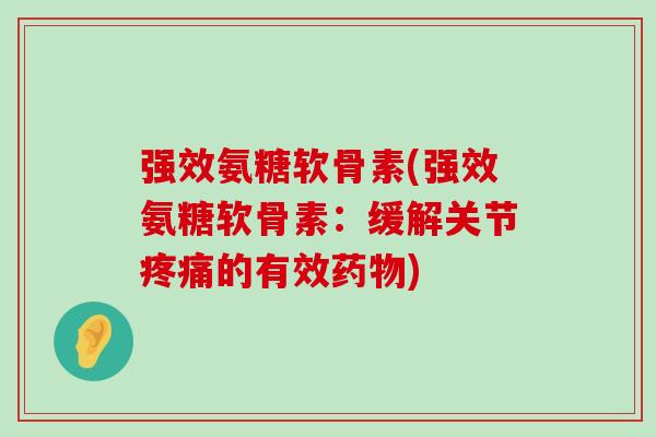 强效氨糖软骨素(强效氨糖软骨素:缓解关节疼痛的有效药物)-第1张图片-氨糖科普网 强效氨糖软骨素(强效氨糖软骨素:缓解关节疼痛的有效药物)-第1张图片-氨糖科普网