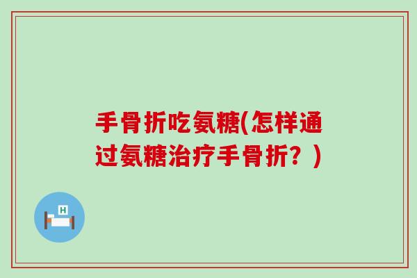 手骨折吃氨糖(怎样通过氨糖治疗手骨折?)-第1张图片-氨糖科普网 手骨折吃氨糖(怎样通过氨糖治疗手骨折?)-第1张图片-氨糖科普网
