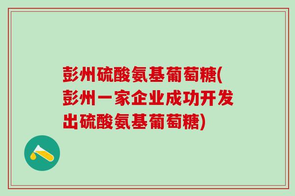 彭州硫酸氨基葡萄糖(彭州一家企业成功开发出硫酸氨基葡萄糖)-第1张图片-氨糖科普网 彭州硫酸氨基葡萄糖(彭州一家企业成功开发出硫酸氨基葡萄糖)-第1张图片-氨糖科普网