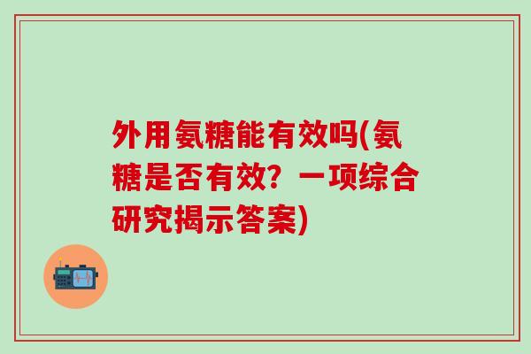 外用氨糖能有效吗(氨糖是否有效?一项综合研究揭示答案)-第1张图片-氨糖科普网 外用氨糖能有效吗(氨糖是否有效?一项综合研究揭示答案)-第1张图片-氨糖科普网