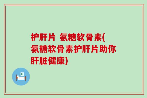 护肝片 氨糖软骨素(氨糖软骨素护肝片助你肝脏健康)-第1张图片-氨糖科普网 护肝片 氨糖软骨素(氨糖软骨素护肝片助你肝脏健康)-第1张图片-氨糖科普网