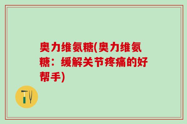 奥力维氨糖(奥力维氨糖:缓解关节疼痛的好帮手)-第1张图片-氨糖科普网 奥力维氨糖(奥力维氨糖:缓解关节疼痛的好帮手)-第1张图片-氨糖科普网