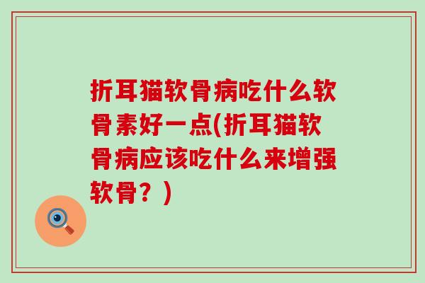 折耳猫软骨病吃什么软骨素好一点(折耳猫软骨病应该吃什么来增强软骨?)-第1张图片-氨糖科普网 折耳猫软骨病吃什么软骨素好一点(折耳猫软骨病应该吃什么来增强软骨?)-第1张图片-氨糖科普网