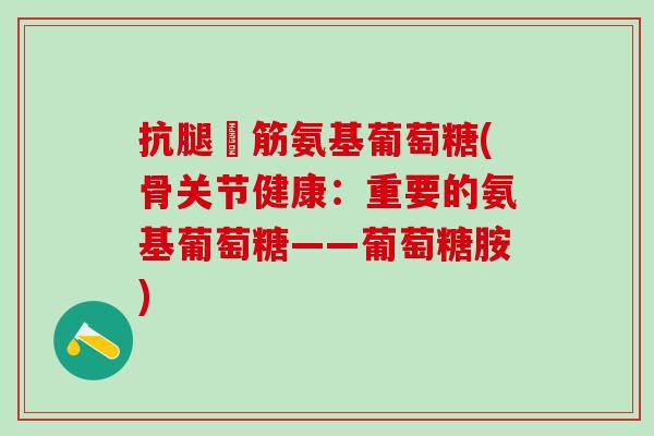 抗腿菗筋氨基葡萄糖(骨关节健康：重要的氨基葡萄糖——葡萄糖胺)-第1张图片-氨糖科普网