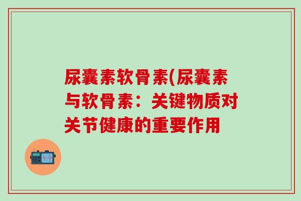 尿囊素软骨素(尿囊素与软骨素:关键物质对关节健康的重要作用-第1张图片-氨糖科普网 尿囊素软骨素(尿囊素与软骨素:关键物质对关节健康的重要作用-第1张图片-氨糖科普网