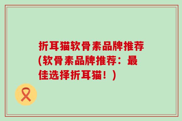 折耳猫软骨素品牌推荐(软骨素品牌推荐：最佳选择折耳猫！)-第1张图片-氨糖科普网