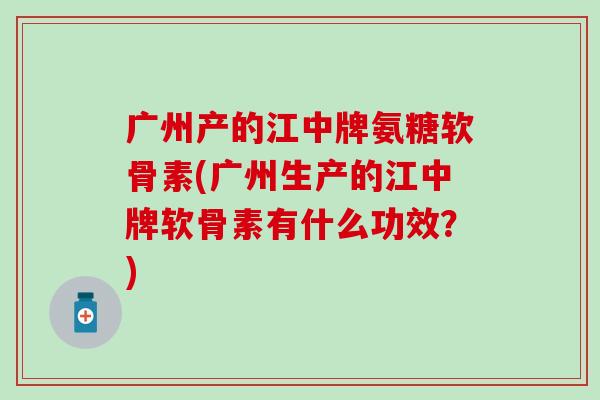 广州产的江中牌氨糖软骨素(广州生产的江中牌软骨素有什么功效？)-第1张图片-氨糖科普网