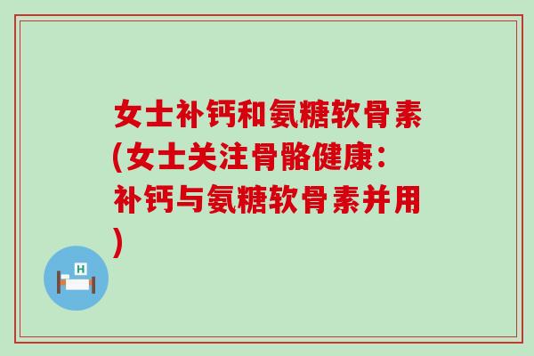 女士补钙和氨糖软骨素(女士关注骨骼健康:补钙与氨糖软骨素并用)-第1张图片-氨糖科普网 女士补钙和氨糖软骨素(女士关注骨骼健康:补钙与氨糖软骨素并用)-第1张图片-氨糖科普网