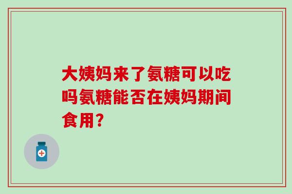 大姨妈来了氨糖可以吃吗氨糖能否在姨妈期间食用?-第1张图片-氨糖科普网 大姨妈来了氨糖可以吃吗氨糖能否在姨妈期间食用?-第1张图片-氨糖科普网