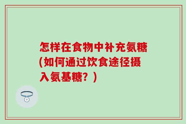 怎样在食物中补充氨糖(如何通过饮食途径摄入氨基糖？)-第1张图片-氨糖科普网
