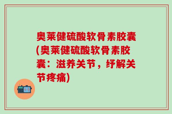奥莱健硫酸软骨素胶囊(奥莱健硫酸软骨素胶囊:滋养关节,纾解关节疼痛)-第1张图片-氨糖科普网 奥莱健硫酸软骨素胶囊(奥莱健硫酸软骨素胶囊:滋养关节,纾解关节疼痛)-第1张图片-氨糖科普网