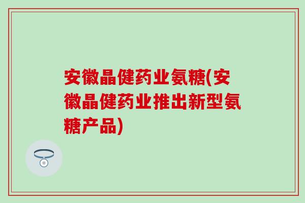 安徽晶健药业氨糖(安徽晶健药业推出新型氨糖产品)-第1张图片-氨糖科普网 安徽晶健药业氨糖(安徽晶健药业推出新型氨糖产品)-第1张图片-氨糖科普网
