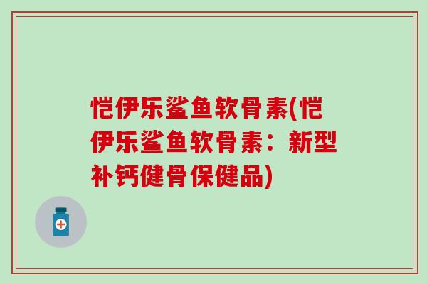 恺伊乐鲨鱼软骨素(恺伊乐鲨鱼软骨素:新型补钙健骨保健品)-第1张图片-氨糖科普网 恺伊乐鲨鱼软骨素(恺伊乐鲨鱼软骨素:新型补钙健骨保健品)-第1张图片-氨糖科普网