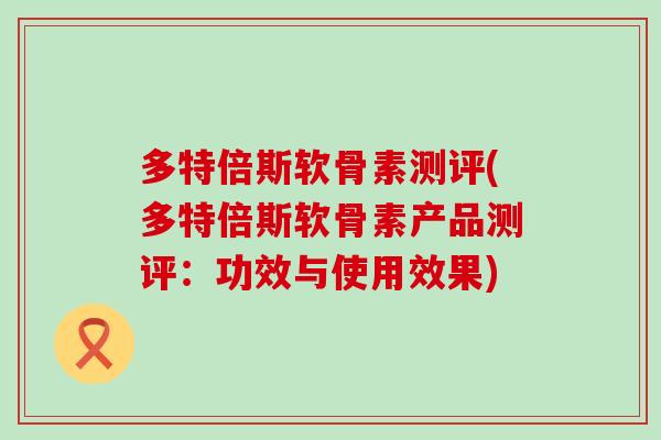 多特倍斯软骨素测评(多特倍斯软骨素产品测评:功效与使用效果)-第1张图片-氨糖科普网 多特倍斯软骨素测评(多特倍斯软骨素产品测评:功效与使用效果)-第1张图片-氨糖科普网