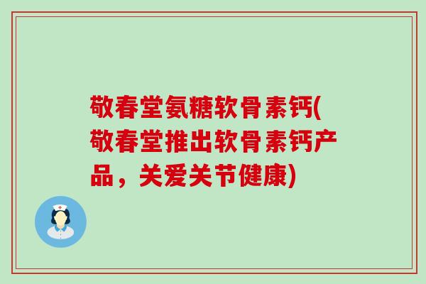 敬春堂氨糖软骨素钙(敬春堂推出软骨素钙产品，关爱关节健康)-第1张图片-氨糖科普网