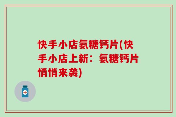 快手小店氨糖钙片(快手小店上新:氨糖钙片悄悄来袭)-第1张图片-氨糖科普网 快手小店氨糖钙片(快手小店上新:氨糖钙片悄悄来袭)-第1张图片-氨糖科普网