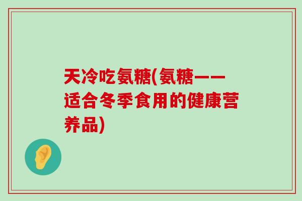 天冷吃氨糖(氨糖——适合冬季食用的健康营养品)-第1张图片-氨糖科普网 天冷吃氨糖(氨糖——适合冬季食用的健康营养品)-第1张图片-氨糖科普网