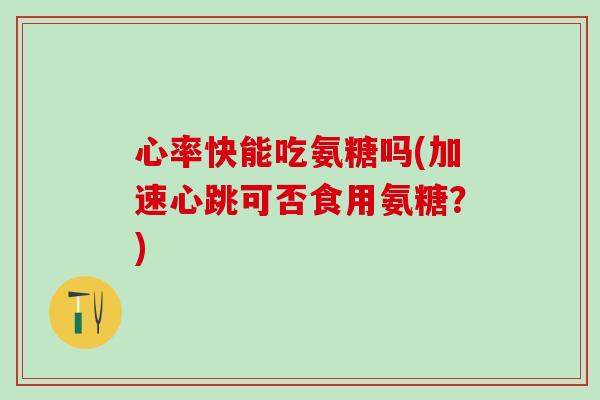 心率快能吃氨糖吗(加速心跳可否食用氨糖？)-第1张图片-氨糖科普网