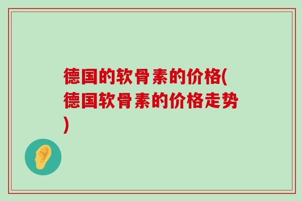 德国的软骨素的价格(德国软骨素的价格走势)-第1张图片-氨糖科普网 德国的软骨素的价格(德国软骨素的价格走势)-第1张图片-氨糖科普网
