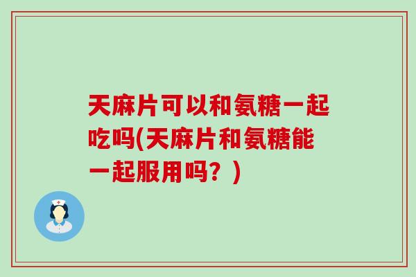 天麻片可以和氨糖一起吃吗(天麻片和氨糖能一起服用吗?)-第1张图片-氨糖科普网 天麻片可以和氨糖一起吃吗(天麻片和氨糖能一起服用吗?)-第1张图片-氨糖科普网
