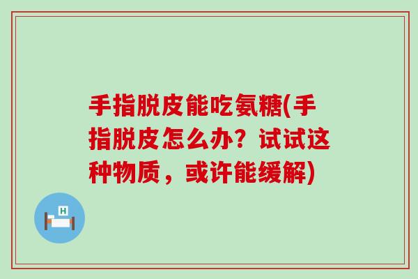 手指脱皮能吃氨糖(手指脱皮怎么办?试试这种物质,或许能缓解)-第1张图片-氨糖科普网 手指脱皮能吃氨糖(手指脱皮怎么办?试试这种物质,或许能缓解)-第1张图片-氨糖科普网