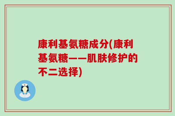 康利基氨糖成分(康利基氨糖——肌肤修护的不二选择)-第1张图片-氨糖科普网 康利基氨糖成分(康利基氨糖——肌肤修护的不二选择)-第1张图片-氨糖科普网