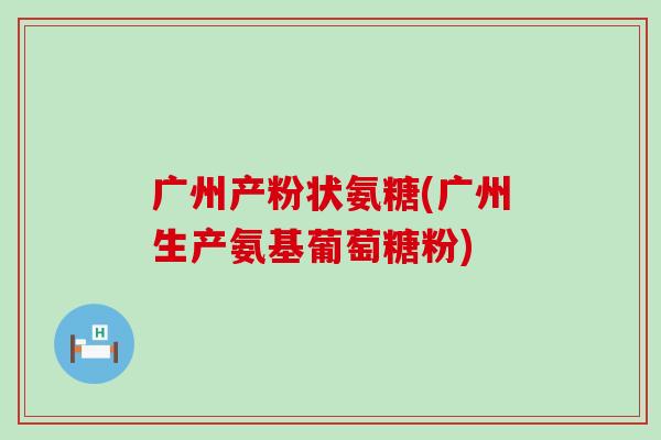 广州产粉状氨糖(广州生产氨基葡萄糖粉)-第1张图片-氨糖科普网 广州产粉状氨糖(广州生产氨基葡萄糖粉)-第1张图片-氨糖科普网