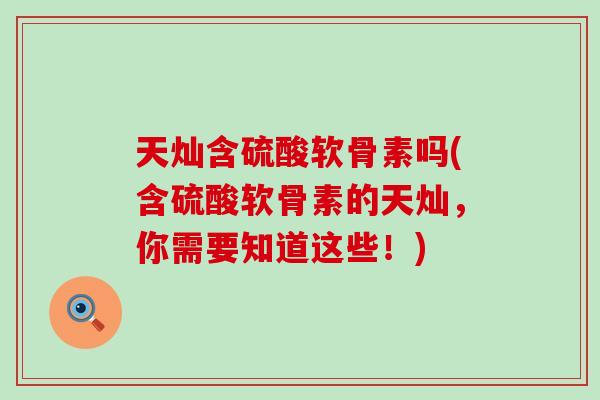 天灿含硫酸软骨素吗(含硫酸软骨素的天灿，你需要知道这些！)-第1张图片-氨糖科普网