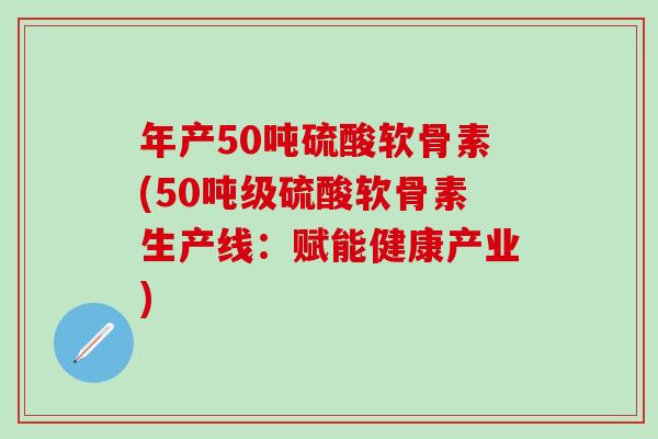 年产50吨硫酸软骨素(50吨级硫酸软骨素生产线：赋能健康产业)-第1张图片-氨糖科普网