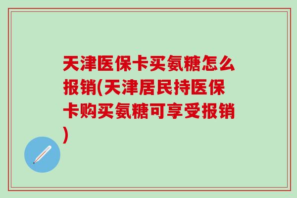 天津医保卡买氨糖怎么报销(天津居民持医保卡购买氨糖可享受报销)-第1张图片-氨糖科普网 天津医保卡买氨糖怎么报销(天津居民持医保卡购买氨糖可享受报销)-第1张图片-氨糖科普网