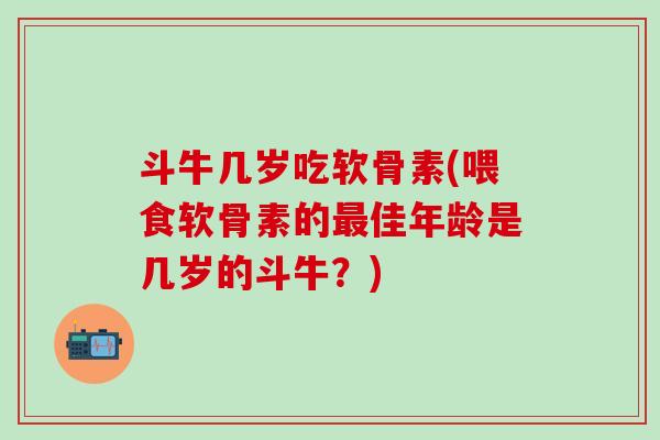 斗牛几岁吃软骨素(喂食软骨素的最佳年龄是几岁的斗牛?)-第1张图片-氨糖科普网 斗牛几岁吃软骨素(喂食软骨素的最佳年龄是几岁的斗牛?)-第1张图片-氨糖科普网
