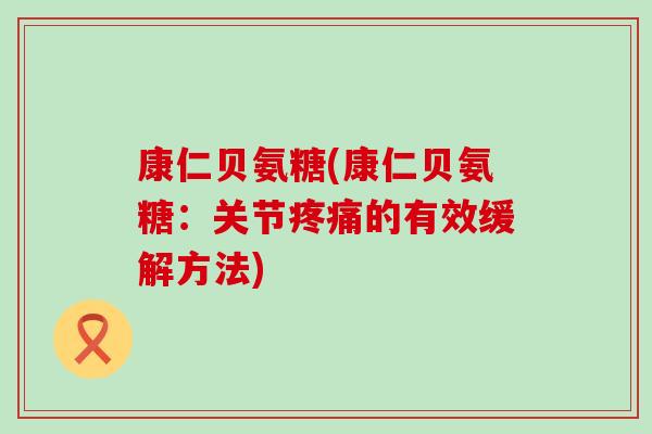 康仁贝氨糖(康仁贝氨糖:关节疼痛的有效缓解方法)-第1张图片-氨糖科普网 康仁贝氨糖(康仁贝氨糖:关节疼痛的有效缓解方法)-第1张图片-氨糖科普网