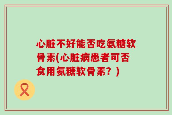 心脏不好能否吃氨糖软骨素(心脏病患者可否食用氨糖软骨素?)-第1张图片-氨糖科普网 心脏不好能否吃氨糖软骨素(心脏病患者可否食用氨糖软骨素?)-第1张图片-氨糖科普网
