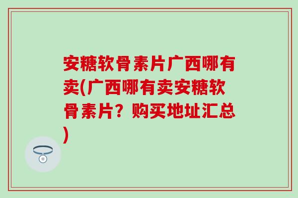安糖软骨素片广西哪有卖(广西哪有卖安糖软骨素片?购买地址汇总)-第1张图片-氨糖科普网 安糖软骨素片广西哪有卖(广西哪有卖安糖软骨素片?购买地址汇总)-第1张图片-氨糖科普网