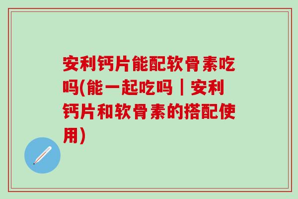 安利钙片能配软骨素吃吗(能一起吃吗|安利钙片和软骨素的搭配使用)-第1张图片-氨糖科普网 安利钙片能配软骨素吃吗(能一起吃吗|安利钙片和软骨素的搭配使用)-第1张图片-氨糖科普网