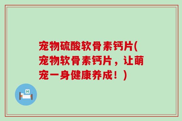 宠物硫酸软骨素钙片(宠物软骨素钙片,让萌宠一身健康养成!)-第1张图片-氨糖科普网 宠物硫酸软骨素钙片(宠物软骨素钙片,让萌宠一身健康养成!)-第1张图片-氨糖科普网