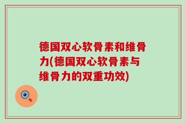德国双心软骨素和维骨力(德国双心软骨素与维骨力的双重功效)-第1张图片-氨糖科普网 德国双心软骨素和维骨力(德国双心软骨素与维骨力的双重功效)-第1张图片-氨糖科普网