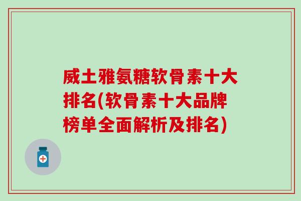威土雅氨糖软骨素十大排名(软骨素十大品牌榜单全面解析及排名)-第1张图片-氨糖科普网 威土雅氨糖软骨素十大排名(软骨素十大品牌榜单全面解析及排名)-第1张图片-氨糖科普网