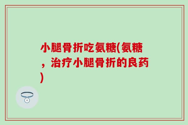 小腿骨折吃氨糖(氨糖,治疗小腿骨折的良药)-第1张图片-氨糖科普网 小腿骨折吃氨糖(氨糖,治疗小腿骨折的良药)-第1张图片-氨糖科普网
