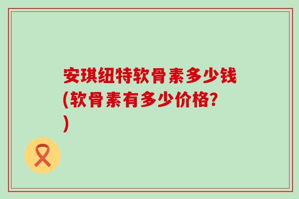 安琪纽特软骨素多少钱(软骨素有多少价格?)-第1张图片-氨糖科普网 安琪纽特软骨素多少钱(软骨素有多少价格?)-第1张图片-氨糖科普网