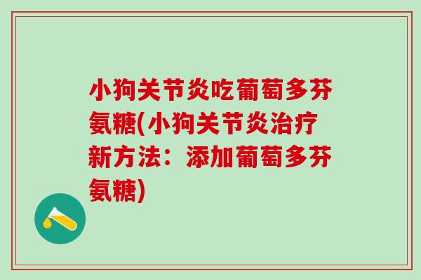 小狗关节炎吃葡萄多芬氨糖(小狗关节炎治疗新方法:添加葡萄多芬氨糖)-第1张图片-氨糖科普网 小狗关节炎吃葡萄多芬氨糖(小狗关节炎治疗新方法:添加葡萄多芬氨糖)-第1张图片-氨糖科普网